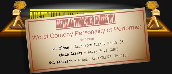 Australian Tumbleweed Awards 2011 - Comedy Personality or Performer. Nominees: Ben Elton - Live From Planet Earth (9), Chris Lilley - Angry Boys (ABC), Wil Anderson - Gruen (ABC)/TOFOP (Podcast).