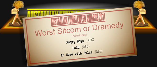 Australian Tumbleweed Awards 2011 - Worst Sitcom or Dramedy. Nominations: Angry Boys (ABC), Laid (ABC), At Home with Julia (ABC).
