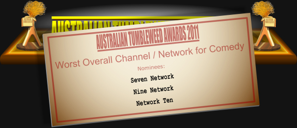 Australian Tumbleweed Awards 2011 - Worst Overall Channel / Network for Comedy. Nominations: Seven Network, Nine Network, Network Ten.