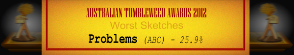 Australian Tumbleweed Awards 2012 - Wost Sketches - Runner-Up: Problems (ABC) - 25.9%