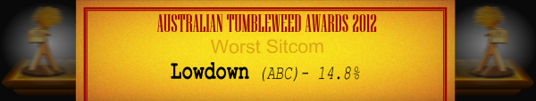 Australian Tumbleweed Awards 2012 - Worst Sitcom - Runner Up: Lowdown (ABC) - 14.8%