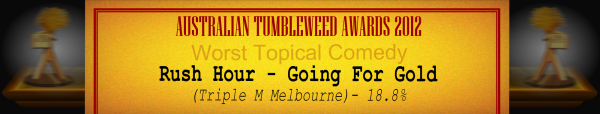 Australian Tumbleweed Awards 2012 - Worst Topical Comedy - Runner-Up: Rush Hour - Going For Gold (Triple M Melbourne) - 18.8%
