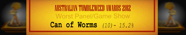 Australian Tumbleweed Awards 2012 - Worst Panel/Game Show - Runner Up: Can of Worms (10) - 15.2%