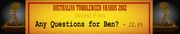 Australian Tumbleweed Awards 2012 - Worst Film - Runner Up: Any Questions for Ben? - 22.8%