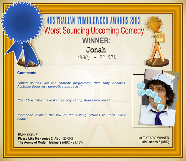 Australian Tumbleweed Awards 2013 - Worst Sounding Upcoming Comedy - WINNER: Jonah (ABC) - 53.57%