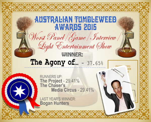 Australian Tumbleweed Awards 2015 - Worst Panel/Game/Interview/Light Entertainment Show - Winner - The Agony of - 37.65%. Last Year's Winner: Bogan Hunters