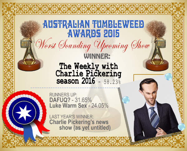 Australian Tumbleweed Awards 2015 - Worst Sounding Upcoming Show - Winner - The Weekly with Charlie Pickering season 2016 - 58.23%. Last Year's Winner: Charlie Pickering's news show (as yet untitled)