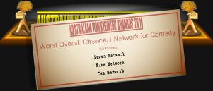 Australian Tumbleweed Awards 2011 - Worst Overall Channel / Network for Comedy. Nominations: Seven Network, Nine Network, Ten Network.