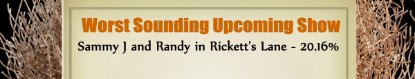 Worst Sounding Upcoming Show – Runner Up – Sammy J & and Randy in Rickett’s Lane: 20.16%
